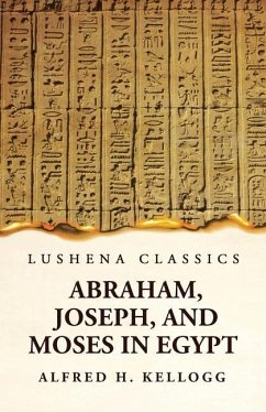 Abraham, Joseph, and Moses in Egypt Being a Course of Lectures Delivered Before the Theological Seminary, Princeton, New Jersey - Alfred H Kellogg