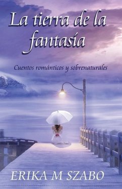 La tierra de la fantasía: Cuentos románticos y sobrenaturales - Szabo, Erika M.