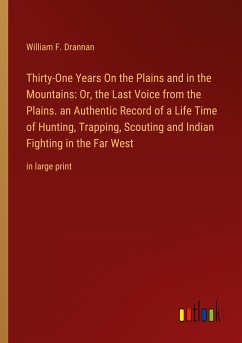 Thirty-One Years On the Plains and in the Mountains: Or, the Last Voice from the Plains. an Authentic Record of a Life Time of Hunting, Trapping, Scouting and Indian Fighting in the Far West - Drannan, William F.