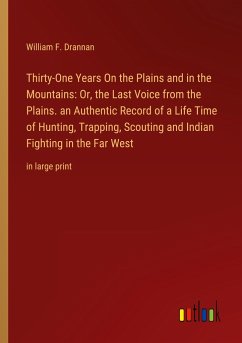 Thirty-One Years On the Plains and in the Mountains: Or, the Last Voice from the Plains. an Authentic Record of a Life Time of Hunting, Trapping, Scouting and Indian Fighting in the Far West