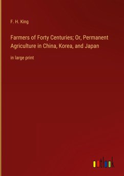 Farmers of Forty Centuries; Or, Permanent Agriculture in China, Korea, and Japan - King, F. H.