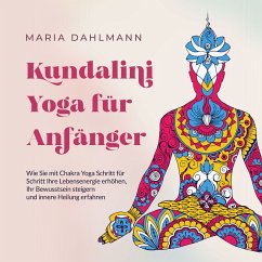 Kundalini Yoga für Anfänger: Wie Sie mit Chakra Yoga Schritt für Schritt Ihre Lebensenergie erhöhen, Ihr Bewusstsein steigern und innere Heilung erfahren (MP3-Download) - Dahlmann, Maria