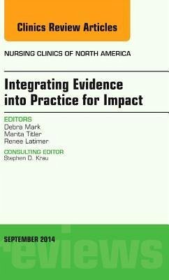 Integrating Evidence Into Practice for Impact, an Issue of Nursing Clinics of North America - Mark, Debra