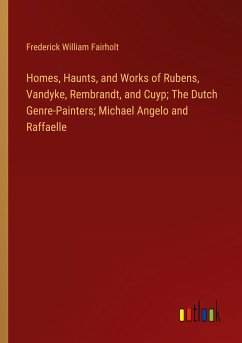 Homes, Haunts, and Works of Rubens, Vandyke, Rembrandt, and Cuyp; The Dutch Genre-Painters; Michael Angelo and Raffaelle - Fairholt, Frederick William