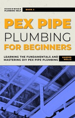 PEX Pipe Plumbing for Beginners: Learning the Fundamentals and Mastering DIY PEX Pipe Plumbing (Homeowner House Help) (eBook, ePUB) - Wells, Harper