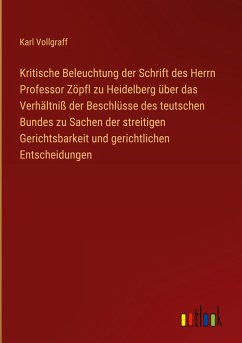 Kritische Beleuchtung der Schrift des Herrn Professor Zöpfl zu Heidelberg über das Verhältniß der Beschlüsse des teutschen Bundes zu Sachen der streitigen Gerichtsbarkeit und gerichtlichen Entscheidungen