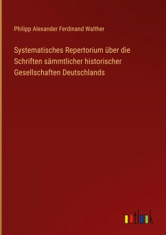 Systematisches Repertorium über die Schriften sämmtlicher historischer Gesellschaften Deutschlands - Walther, Philipp Alexander Ferdinand