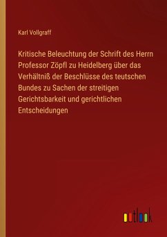 Kritische Beleuchtung der Schrift des Herrn Professor Zöpfl zu Heidelberg über das Verhältniß der Beschlüsse des teutschen Bundes zu Sachen der streitigen Gerichtsbarkeit und gerichtlichen Entscheidungen