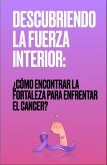 DESCUBRIENDO LA FUERZA INTERIOR: ¿Cómo encontrar la fortaleza para enfrentar el cáncer? (eBook, ePUB)
