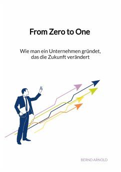 From Zero to One - Wie man ein Unternehmen gründet, das die Zukunft verändert - Arnold, Bernd