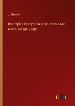Biographie des großen Tonkünstlers Abt Georg Joseph Vogler