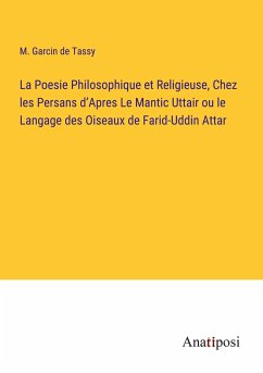 La Poesie Philosophique et Religieuse, Chez les Persans d¿Apres Le Mantic Uttair ou le Langage des Oiseaux de Farid-Uddin Attar - Tassy, M. Garcin de