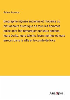 Biographie niçoise ancienne et moderne ou dictionnaire historique de tous les hommes quise sont fait remarquer par leurs actions, leurs écrits, leurs talents, leurs mérites et leurs erreurs dans la ville et le comté de Nice - Auteur Inconnu