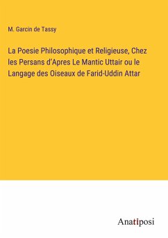 La Poesie Philosophique et Religieuse, Chez les Persans d¿Apres Le Mantic Uttair ou le Langage des Oiseaux de Farid-Uddin Attar - Tassy, M. Garcin de