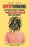 Overthinking: Use Positive Energy to Control Your Thoughts Change Your Habits and Mindset (Master Your Thoughts, Control Toxic Emoti