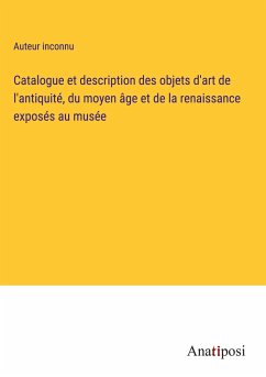 Catalogue et description des objets d'art de l'antiquité, du moyen âge et de la renaissance exposés au musée - Auteur Inconnu