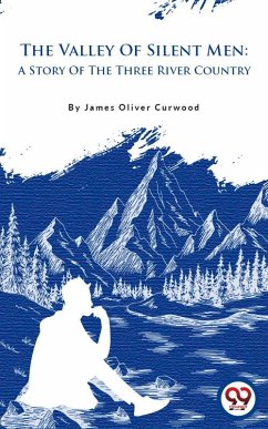 The Valley Of Silent Men: A Story Of The Three River Country (eBook, ePUB) - Curwood, James Oliver