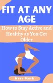 Fit at Any Age: How to Stay Active and Healthy as You Get Older (eBook, ePUB)