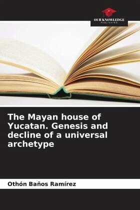 The Mayan house of Yucatan. Genesis and decline of a universal archetype The Mayan house of Yucatan. Genesis and decline of a universal archetype