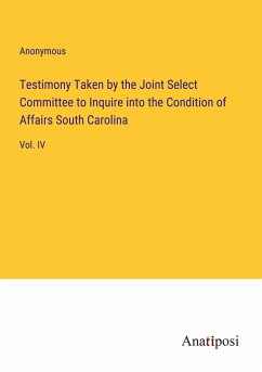 Testimony Taken by the Joint Select Committee to Inquire into the Condition of Affairs South Carolina - Anonymous