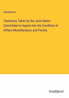 Testimony Taken by the Joint Select Committee to Inquire into the Condition of Affairs Miscellaneous and Florida - Anonymous