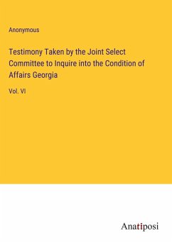 Testimony Taken by the Joint Select Committee to Inquire into the Condition of Affairs Georgia - Anonymous