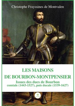 Les Maisons de Bourbon-Montpensier: Issues des ducs de Bourbon comtale (1443-1527), puis ducale (1539-1627) - Christophe Frayssines de Montvalen