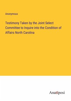 Testimony Taken by the Joint Select Committee to Inquire into the Condition of Affairs North Carolina - Anonymous