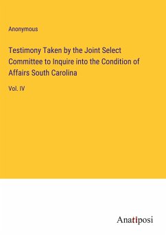 Testimony Taken by the Joint Select Committee to Inquire into the Condition of Affairs South Carolina - Anonymous