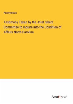 Testimony Taken by the Joint Select Committee to Inquire into the Condition of Affairs North Carolina - Anonymous