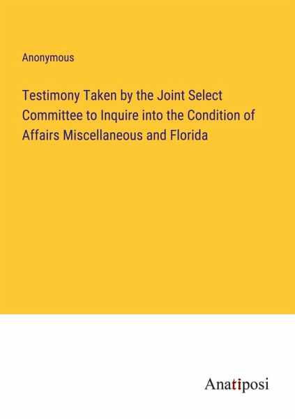 Testimony Taken by the Joint Select Committee to Inquire into the Condition of Affairs Miscellaneous and Florida Testimony Taken by the Joint Select Committee to Inquire into the Condition of Affairs Miscellaneous and Florida