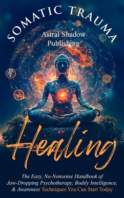 Somatic Trauma Healing: The Easy, No-Nonsense Handbook of Jaw-Dropping Psychotherapy, Bodily Intelligence, & Awareness Techniques You Can Start Today (eBook, ePUB) - Publishing, Astral Shadow