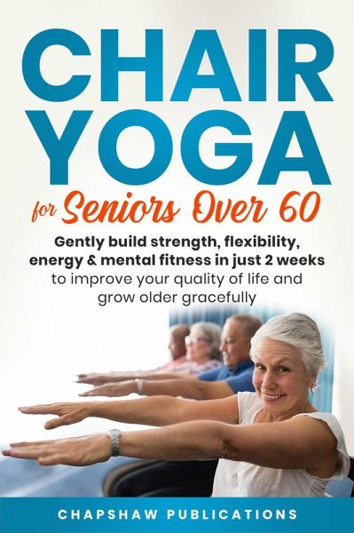Chair Yoga For Seniors Over 60: Gently Build Strength, Flexibility, Energy, & Mental Fitness In Just 2 Weeks To Improve Your Quality Of Life And Grow Older Gracefully (eBook, ePUB) Chair Yoga For Seniors Over 60: Gently Build Strength, Flexibility, Energy, & Mental Fitness In Just 2 Weeks To Improve Your Quality Of Life And Grow Older Gracefully (eBook, ePUB)