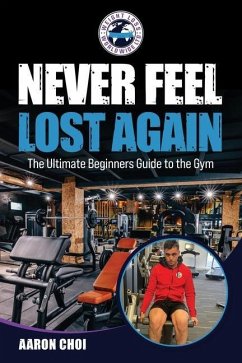 Never Feel Lost Again: The Ultimate Beginners Guide to the Gym - Choi, Aaron