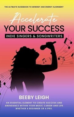Accelerate Your Success Indie Singers and Songwriters: The Ultimate Guidebook to Mindset and Energy Alignment - Leigh, Beeby