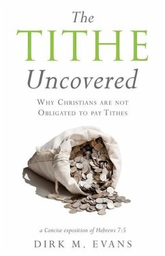 The Tithe Uncovered: Why Christians are not Obligated to pay Tithes - Evans, Dirk M.