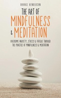 The Art of Mindfulness & Meditation: Overcome Anxiety, Stress & Fatigue Through the Practice of Mindfulness & Meditation - Henderson, Brooke