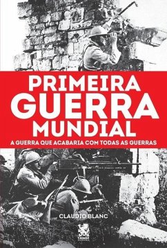 Primeira Guerra Mundial: A Guerra que Acabaria com todas as Guerras - Blanc, Claudio