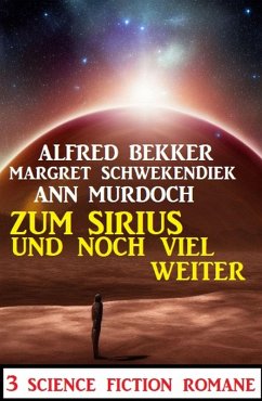 Zum Sirius und noch viel weiter: 3 Science Fiction Romane (eBook, ePUB) - Bekker, Alfred; Schwekendiek, Margret; Murdoch, Ann