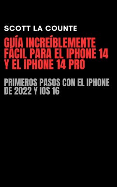 Guía Increíblemente Fácil Para El iPhone 14 Y El iPhone 14 Pro: Primeros Pasos Con El iPhone De 2022 Y iOS 16 (eBook, ePUB) - Counte, Scott La