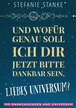 Und wofür genau soll ich dir jetzt bitte dankbar sein, liebes Universum? - Stanke, Stefanie