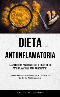 Dieta Antiinflamatoria: Las sencillas y saludables recetas de dieta antiinflamatoria para principiantes (Cómo eliminar la inflamación y conver - Diego, Maximiliano de