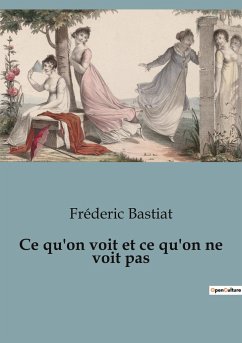 Ce qu'on voit et ce qu'on ne voit pas - Bastiat, Fréderic