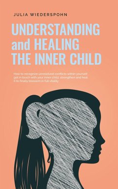 Understanding and Healing the Inner Child: How to recognize unresolved conflicts within yourself, get in touch with your inner child, strengthen and heal it to finally blossom in full vitality (eBook, ePUB) - Wiederspohn, Julia