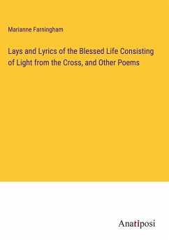 Lays and Lyrics of the Blessed Life Consisting of Light from the Cross, and Other Poems - Farningham, Marianne