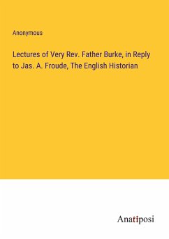 Lectures of Very Rev. Father Burke, in Reply to Jas. A. Froude, The English Historian - Anonymous