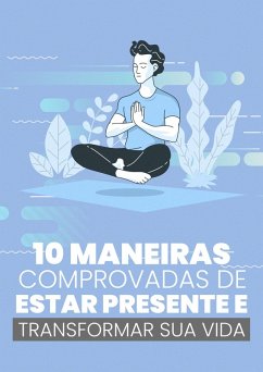 10 Maneiras Comprovadas de Estar Presente e Transformar Sua Vida (eBook, ePUB) - Silva, Tiago