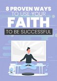 8 Proven Ways To Use Your Faith To Be Successful (eBook, ePUB)