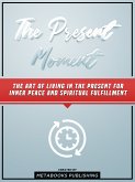 The Present Moment: The Art Of Living In The Present For Inner Peace And Spiritual Fulfillment (eBook, ePUB)