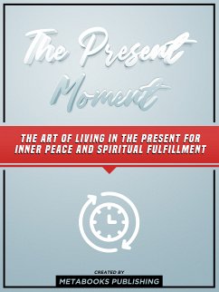 The Present Moment: The Art Of Living In The Present For Inner Peace And Spiritual Fulfillment (eBook, ePUB) - Metabooks Publishing